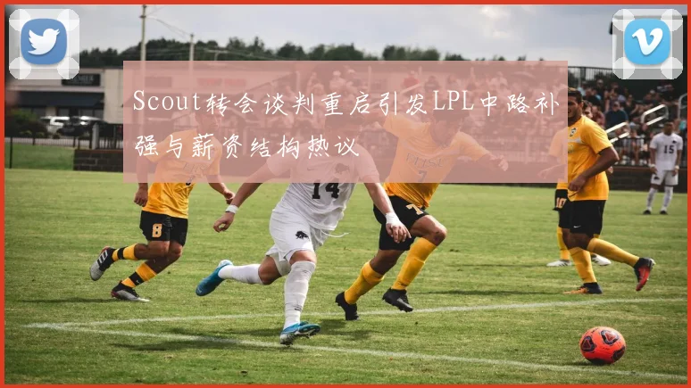 Scout转会谈判重启引发LPL中路补强与薪资结构热议